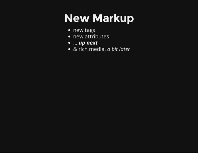 New Markup
new tags
new attributes
… up next
& rich media, a bit later
