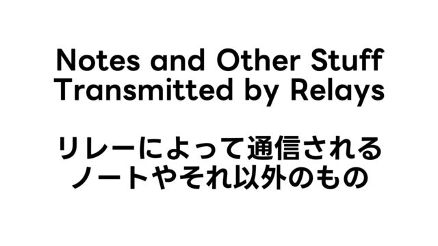 Notes and Other Stuff
Transmitted by Relays
リレーによって通信される
ノートやそれ以外のもの
