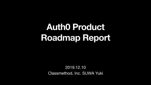 Auth0 Product
Roadmap Report
2019.12.10
Classmethod, Inc. SUWA Yuki
