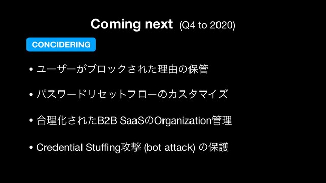 Coming next (Q4 to 2020)
• Ϣʔβʔ͕ϒϩοΫ͞Εͨཧ༝ͷอ؅

• ύεϫʔυϦηοτϑϩʔͷΧελϚΠζ

• ߹ཧԽ͞ΕͨB2B SaaSͷOrganization؅ཧ

• Credential Stuﬃng߈ܸ (bot attack) ͷอޢ
CONCIDERING
