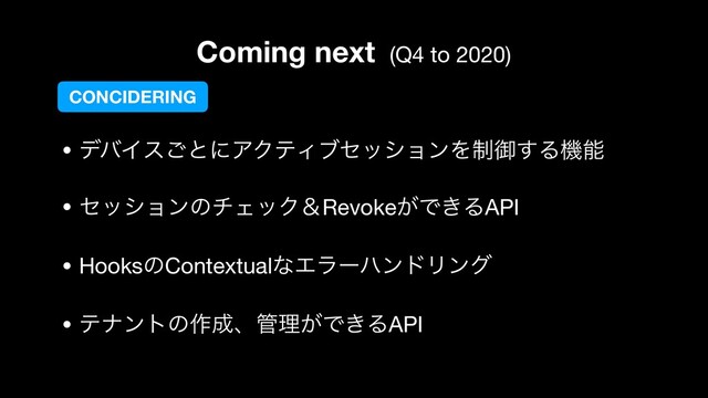Coming next (Q4 to 2020)
• σόΠε͝ͱʹΞΫςΟϒηογϣϯΛ੍ޚ͢Δػೳ

• ηογϣϯͷνΣοΫˍRevoke͕Ͱ͖ΔAPI

• HooksͷContextualͳΤϥʔϋϯυϦϯά

• ςφϯτͷ࡞੒ɺ؅ཧ͕Ͱ͖ΔAPI
CONCIDERING
