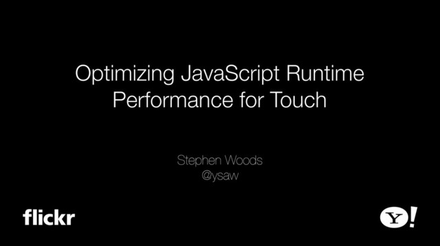 Optimizing JavaScript Runtime
Performance for Touch
Stephen Woods
@ysaw
