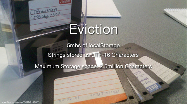 Eviction
www.ﬂickr.com/photos/75397401@N02/
5mbs of localStorage
Strings stored as UTF-16 Characters
Maximum Storage space: 2.5million Characters
