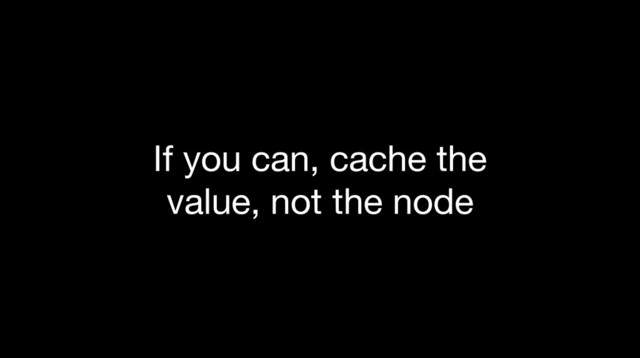 If you can, cache the
value, not the node
