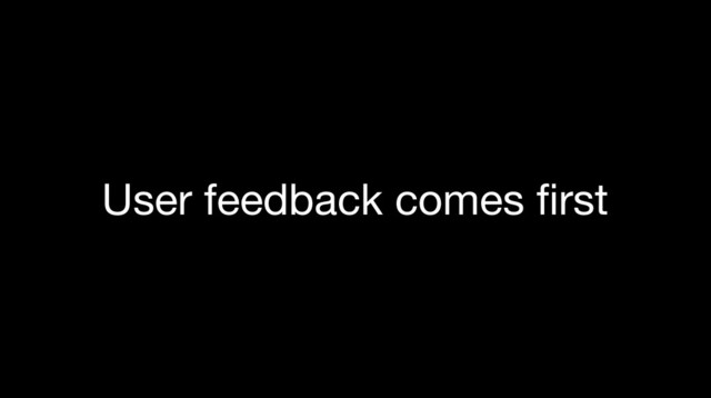 User feedback comes ﬁrst
