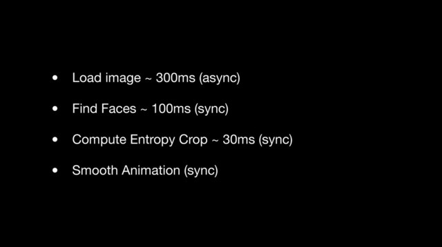 • Load image ~ 300ms (async)
• Find Faces ~ 100ms (sync)
• Compute Entropy Crop ~ 30ms (sync)
• Smooth Animation (sync)

