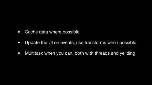 • Cache data where possible
• Update the UI on events, use transforms when possible
• Multitask when you can, both with threads and yeilding
