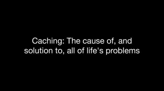 Caching: The cause of, and
solution to, all of life's problems
