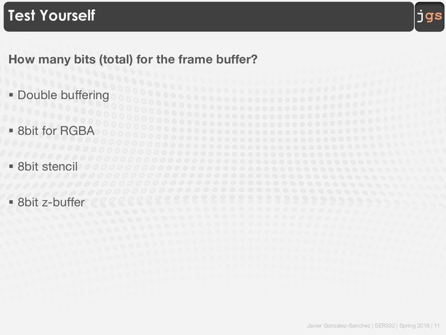 Javier Gonzalez-Sanchez | SER332 | Spring 2018 | 11
jgs
Test Yourself
How many bits (total) for the frame buffer?
§ Double buffering
§ 8bit for RGBA
§ 8bit stencil
§ 8bit z-buffer
