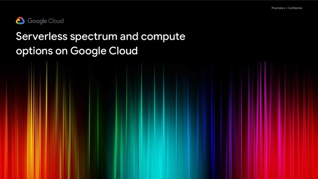 Proprietary + Confidential
Serverless spectrum and compute
options on Google Cloud
