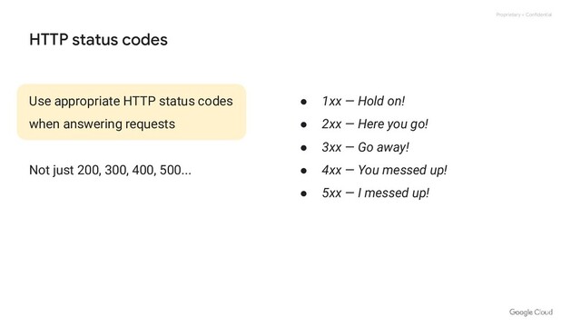 Proprietary + Confidential
HTTP status codes
Use appropriate HTTP status codes
when answering requests
Not just 200, 300, 400, 500...
● 1xx — Hold on!
● 2xx — Here you go!
● 3xx — Go away!
● 4xx — You messed up!
● 5xx — I messed up!
