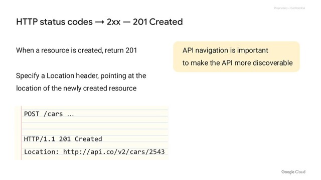 Proprietary + Confidential
HTTP status codes → 2xx — 201 Created
When a resource is created, return 201
Specify a Location header, pointing at the
location of the newly created resource
POST /cars …
HTTP/1.1 201 Created
Location: http://api.co/v2/cars/2543
API navigation is important
to make the API more discoverable

