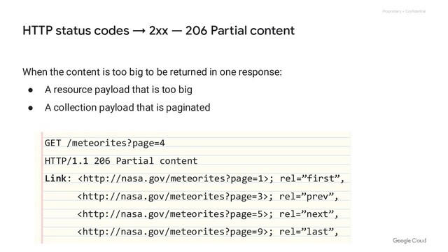 Proprietary + Confidential
When the content is too big to be returned in one response:
● A resource payload that is too big
● A collection payload that is paginated
GET /meteorites?page=4
HTTP/1.1 206 Partial content
Link: ; rel=”first”,
; rel=”prev”,
; rel=”next”,
; rel=”last”,
HTTP status codes → 2xx — 206 Partial content

