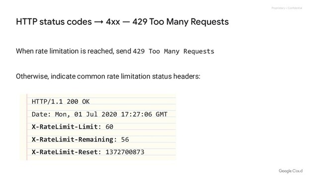 Proprietary + Confidential
When rate limitation is reached, send 429 Too Many Requests
Otherwise, indicate common rate limitation status headers:
HTTP/1.1 200 OK
Date: Mon, 01 Jul 2020 17:27:06 GMT
X-RateLimit-Limit: 60
X-RateLimit-Remaining: 56
X-RateLimit-Reset: 1372700873
HTTP status codes → 4xx — 429 Too Many Requests

