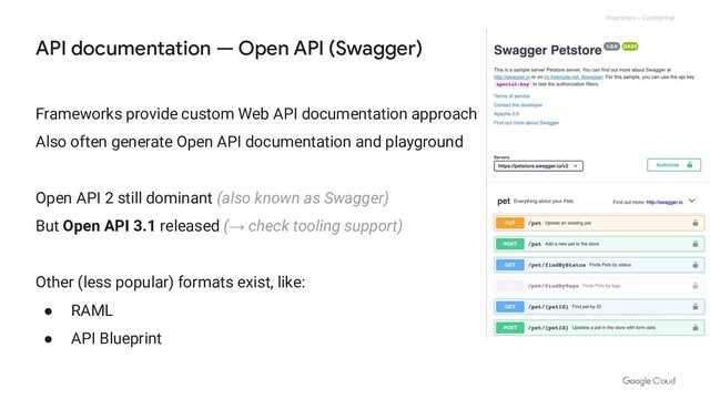 Proprietary + Confidential
Frameworks provide custom Web API documentation approach
Also often generate Open API documentation and playground
Open API 2 still dominant (also known as Swagger)
But Open API 3.1 released (→ check tooling support)
Other (less popular) formats exist, like:
● RAML
● API Blueprint
API documentation — Open API (Swagger)

