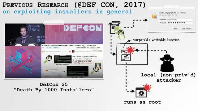 PREVIOUS RESEARCH (@DEF CON, 2017)
on exploiting installers in general
DefCon 25
 
"Death By 1000 Installers"
non-priv'd / writable location
runs as root
local (non-priv'd)
attacker
