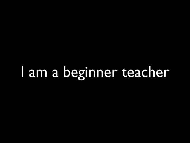 I am a beginner teacher
