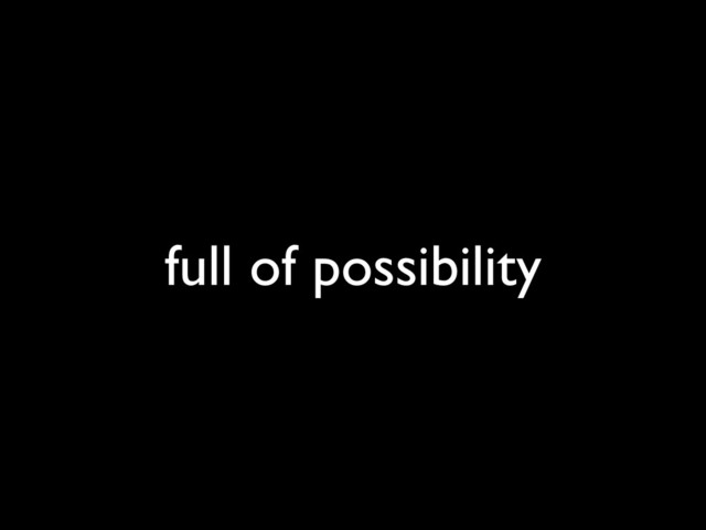 full of possibility
