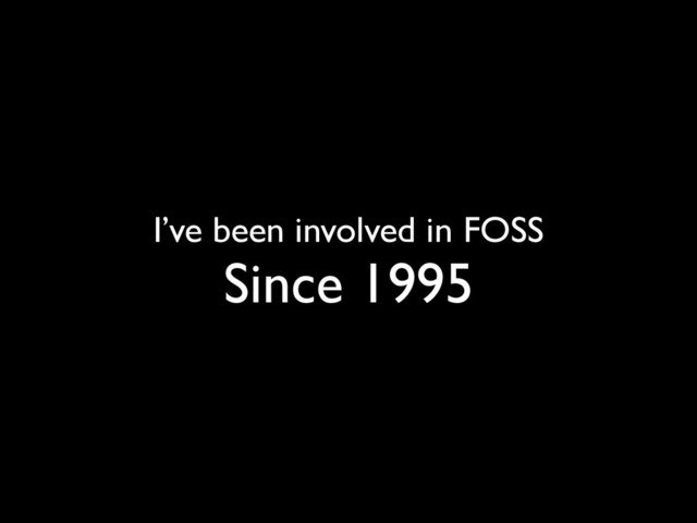 I’ve been involved in FOSS
Since 1995

