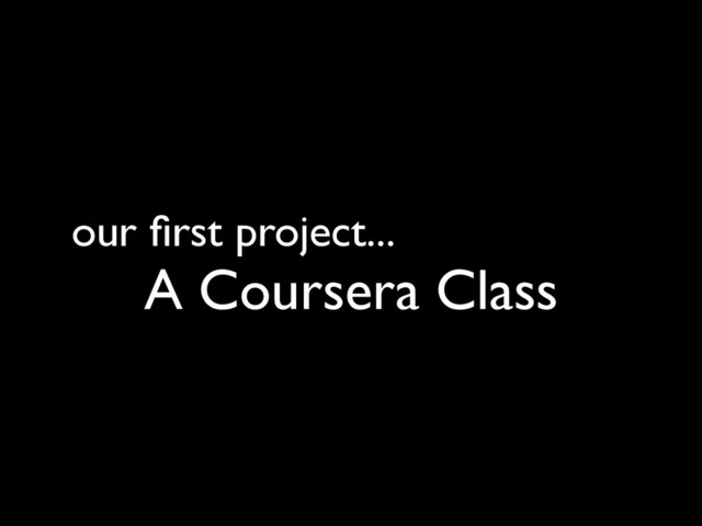 our ﬁrst project...
A Coursera Class
