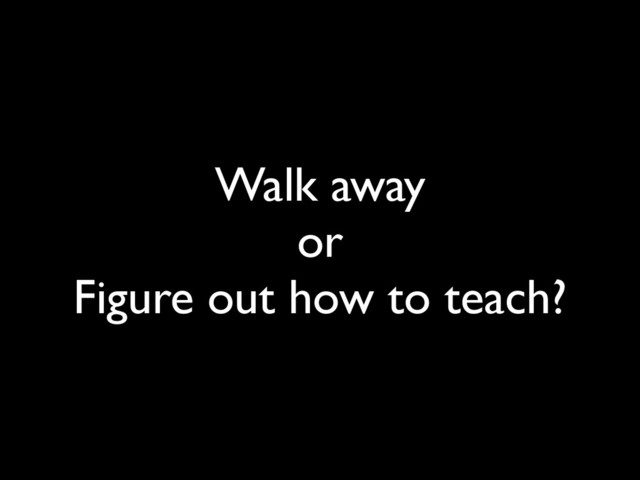 Walk away
or
Figure out how to teach?
