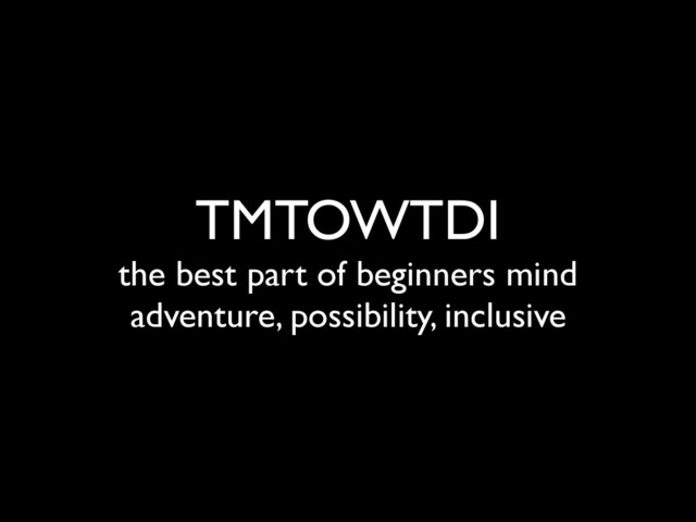 TMTOWTDI
the best part of beginners mind
adventure, possibility, inclusive
