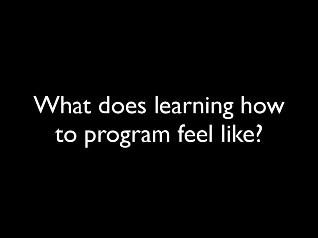 What does learning how
to program feel like?
