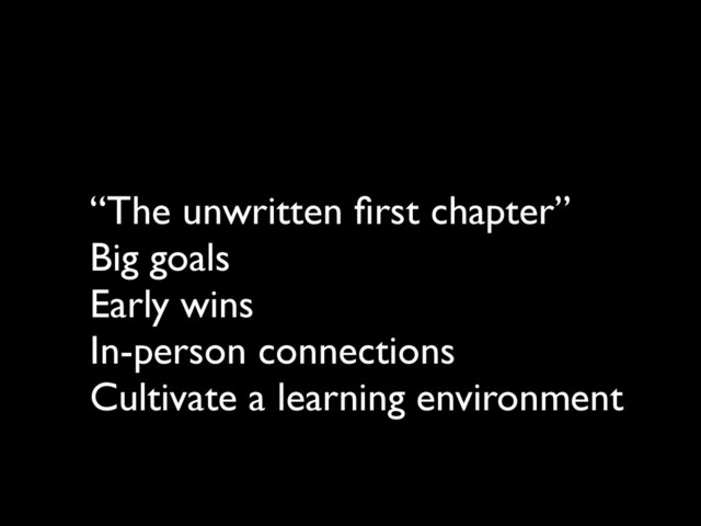 “The unwritten ﬁrst chapter”
Big goals
Early wins
In-person connections
Cultivate a learning environment
