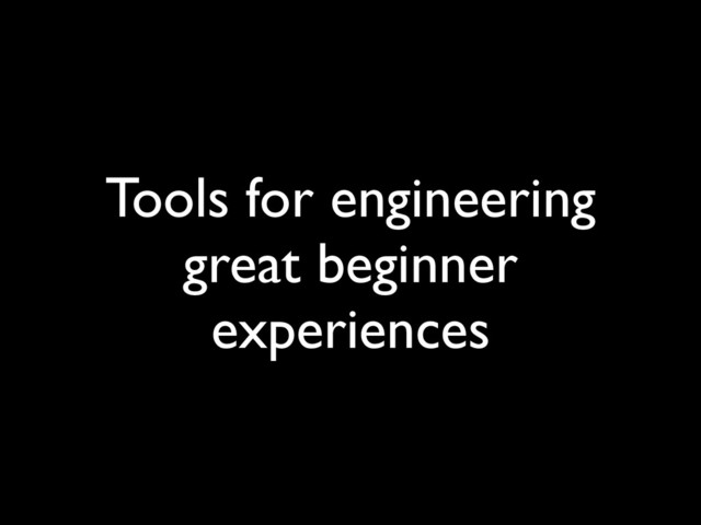 Tools for engineering
great beginner
experiences
