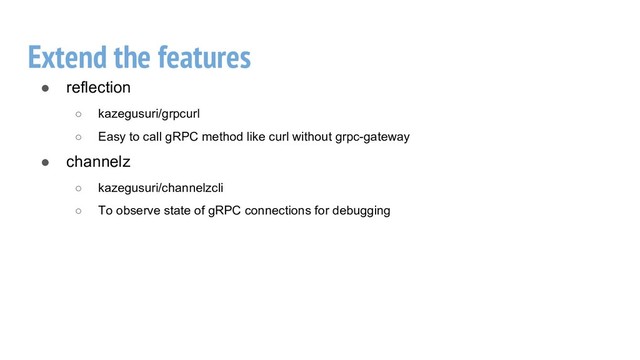 Extend the features
● reflection
○ kazegusuri/grpcurl
○ Easy to call gRPC method like curl without grpc-gateway
● channelz
○ kazegusuri/channelzcli
○ To observe state of gRPC connections for debugging
