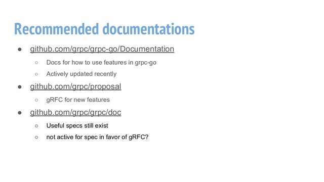 Recommended documentations
● github.com/grpc/grpc-go/Documentation
○ Docs for how to use features in grpc-go
○ Actively updated recently
● github.com/grpc/proposal
○ gRFC for new features
● github.com/grpc/grpc/doc
○ Useful specs still exist
○ not active for spec in favor of gRFC?
