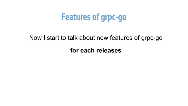Features of grpc-go
Now I start to talk about new features of grpc-go
for each releases

