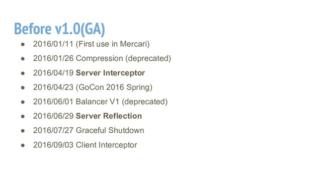 Before v1.0(GA)
● 2016/01/11 (First use in Mercari)
● 2016/01/26 Compression (deprecated)
● 2016/04/19 Server Interceptor
● 2016/04/23 (GoCon 2016 Spring)
● 2016/06/01 Balancer V1 (deprecated)
● 2016/06/29 Server Reflection
● 2016/07/27 Graceful Shutdown
● 2016/09/03 Client Interceptor
