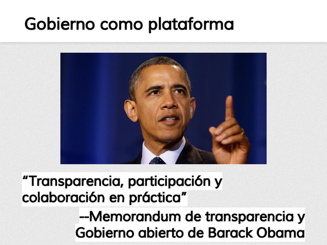 Gobierno como plataforma
“Transparencia, participación y
colaboración en práctica”
--Memorandum de transparencia y
Gobierno abierto de Barack Obama
