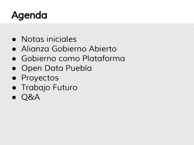 Agenda
● Notas iniciales
● Alianza Gobierno Abierto
● Gobierno como Plataforma
● Open Data Puebla
● Proyectos
● Trabajo Futuro
● Q&A
