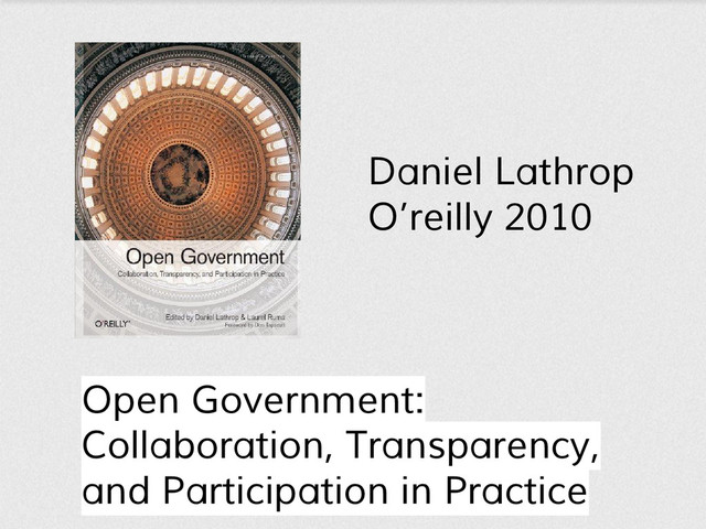 Open Government:
Collaboration, Transparency,
and Participation in Practice
Daniel Lathrop
O’reilly 2010
