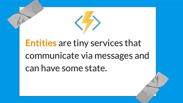 Entities are tiny services that
communicate via messages and
can have some state.
