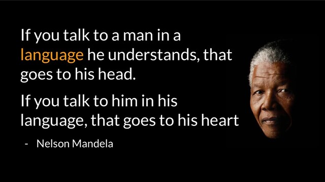 If you talk to a man in a
language he understands, that
goes to his head.
If you talk to him in his
language, that goes to his heart
- Nelson Mandela
