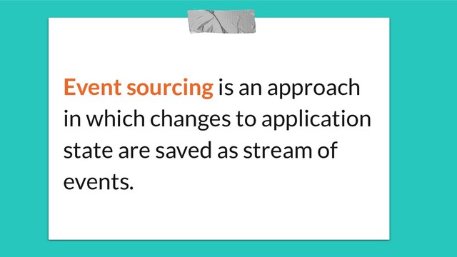 Event sourcing is an approach
in which changes to application
state are saved as stream of
events.
