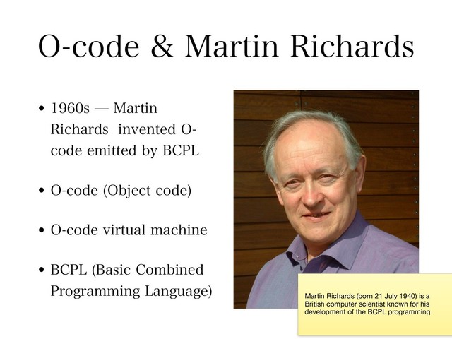 0DPEF.BSUJO3JDIBSET
wT.BSUJO
3JDIBSETJOWFOUFE0
DPEFFNJUUFECZ#$1-
w0DPEF 0CKFDUDPEF

w0DPEFWJSUVBMNBDIJOF
w#$1- #BTJD$PNCJOFE
1SPHSBNNJOH-BOHVBHF

Martin Richards (born 21 July 1940) is a
British computer scientist known for his
development of the BCPL programming
