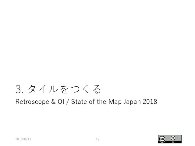 3. タイルをつくる
2018/8/11 42
Retroscope & OI / State of the Map Japan 2018
