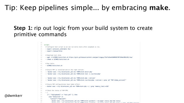 Tip: Keep pipelines simple... by embracing make.
Step 1: rip out logic from your build system to create
primitive commands
@dwmkerr
