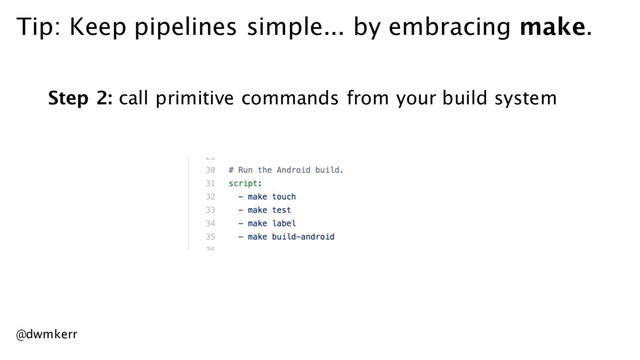 Tip: Keep pipelines simple... by embracing make.
Step 2: call primitive commands from your build system
@dwmkerr
