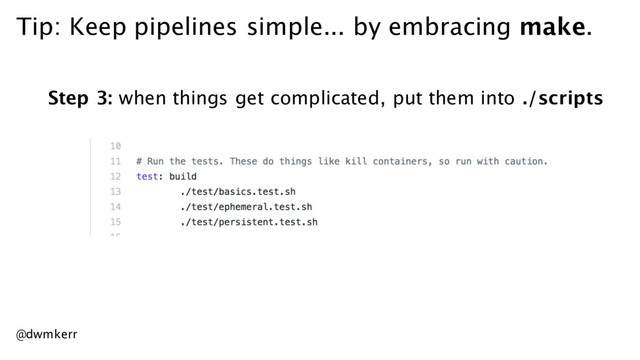 Tip: Keep pipelines simple... by embracing make.
Step 3: when things get complicated, put them into ./scripts
@dwmkerr
