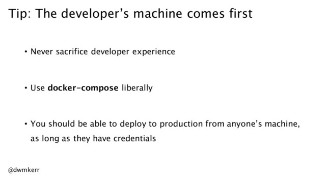 Tip: The developer’s machine comes first
• Never sacrifice developer experience
• Use docker-compose liberally
• You should be able to deploy to production from anyone’s machine,
as long as they have credentials
@dwmkerr
