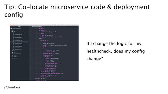 Tip: Co-locate microservice code & deployment
config
If I change the logic for my
healthcheck, does my config
change?
@dwmkerr
