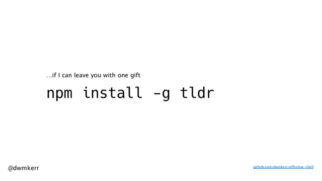 @dwmkerr
npm install -g tldr
…if I can leave you with one gift
github.com/dwmkerr/effective-shell
