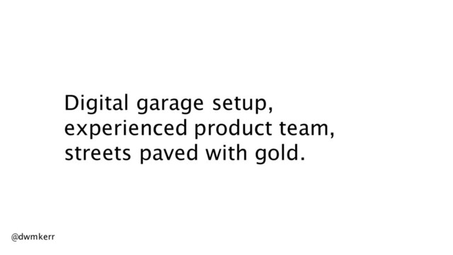 Digital garage setup,
experienced product team,
streets paved with gold.
@dwmkerr
