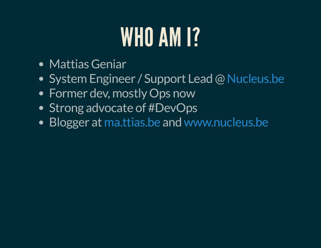 WHO AM I?
Mattias Geniar
System Engineer / Support Lead @
Former dev, mostly Ops now
Strong advocate of #DevOps
Blogger at and
Nucleus.be
ma.ttias.be www.nucleus.be
