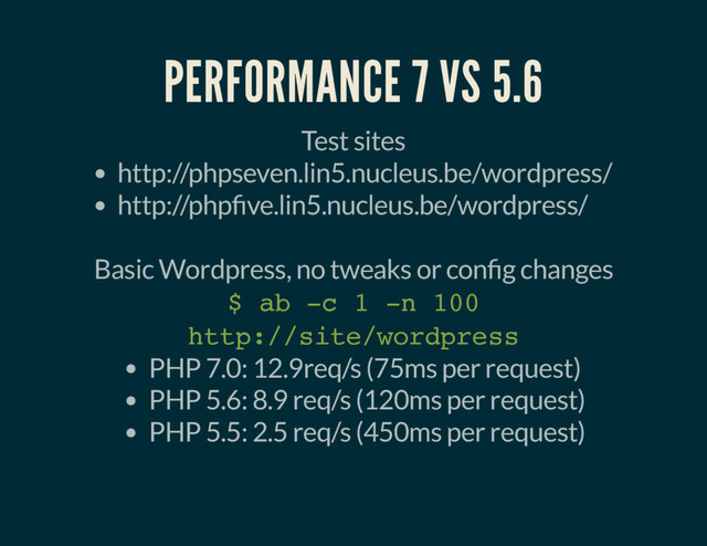 PERFORMANCE 7 VS 5.6
Test sites
http://phpseven.lin5.nucleus.be/wordpress/
http://php ve.lin5.nucleus.be/wordpress/
Basic Wordpress, no tweaks or con g changes
$ ab -c 1 -n 100
http://site/wordpress
PHP 7.0: 12.9req/s (75ms per request)
PHP 5.6: 8.9 req/s (120ms per request)
PHP 5.5: 2.5 req/s (450ms per request)
